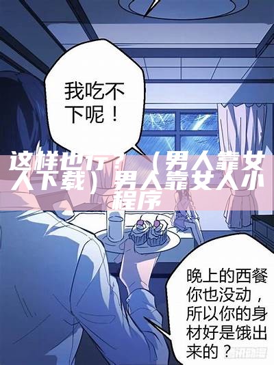 这样也行？（男人靠女人下载）男人靠女人小程序（男人靠女人在哪下载）