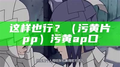 这样也行？（污黄片αpp）污黄ap口