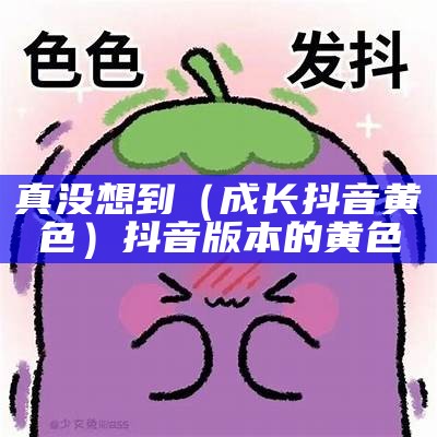 真没想到（成长抖音黄色）抖音版本的黄色