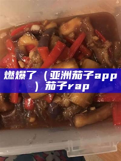 燃爆了（亚洲茄子app）茄子rap（茄子release）