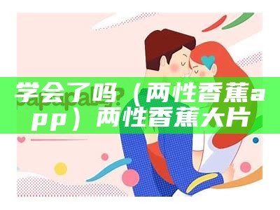 学会了吗（两性香蕉app）两性香蕉大片