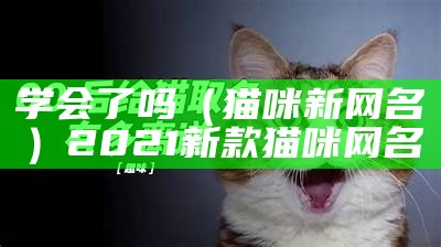 学会了吗（猫咪新网名）2021新款猫咪网名