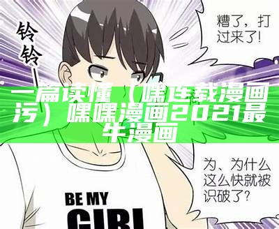 一篇读懂（嘿连载漫画污）嘿嘿漫画2021最牛漫画（嘿嘿漫文）