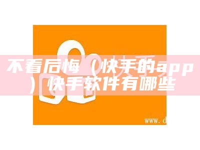 不看后悔（快手的app）快手软件有哪些