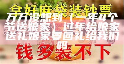 万万没想到（一年4个节送娘家）过年给娘家送礼娘家要回礼给我们吗