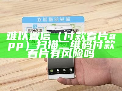 难以置信（付款看片app）扫描二维码付款看片有风险吗（看片子微信支付会有影响吗）