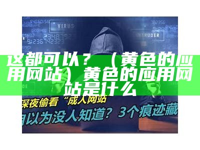 这都可以？（黄色的应用网站）黄色的应用网站是什么