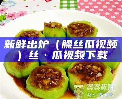 新鲜出炉（臊丝瓜视频）丝·瓜视频下载