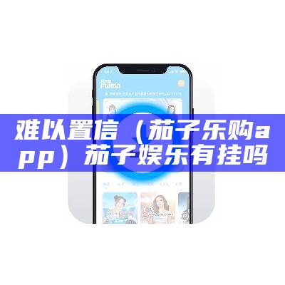 难以置信（茄子乐购app）茄子娱乐有挂吗（茄子乐园app）