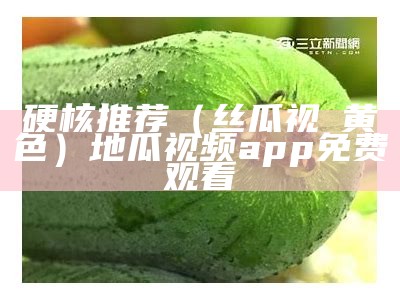 硬核推荐（丝瓜视頻黄色）地瓜视频app免费观看