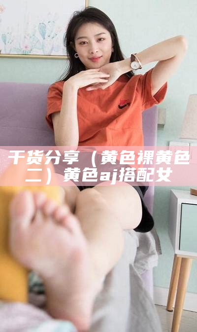 干货分享（黄色裸黄色二）黄色aj搭配女（黄色aj叫什么名字）