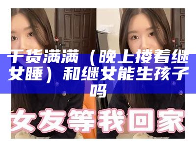 干货满满（晚上搂着继女睡）和继女能生孩子吗