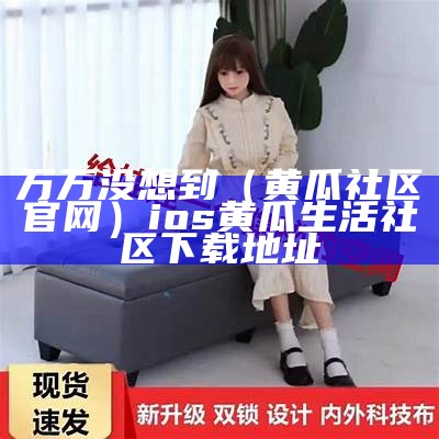 万万没想到（黄瓜社区官网）ios黄瓜生活社区下载地址（黄瓜社区苹果版下载地址）