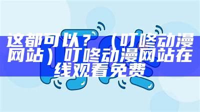 这都可以？（叮咚动漫网站）叮咚动漫网站在线观看免费（叮咚漫画在哪里可以进入）