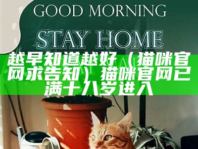 越早知道越好（猫咪官网求告知）猫咪官网已满十八岁进入（猫咪官网入口在哪里）