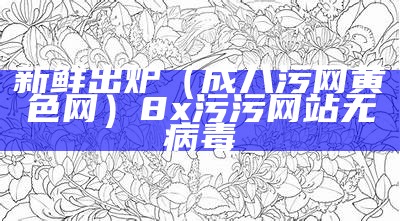 新鲜出炉（成八污网黄色网）8x污污网站无病毒