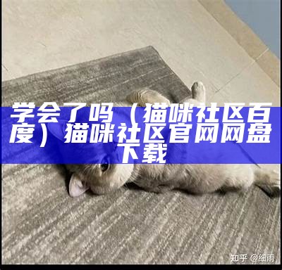 学会了吗（猫咪社区百度）猫咪社区官网网盘下载