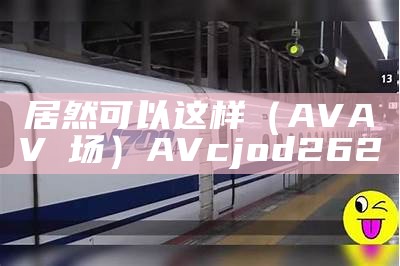 居然可以这样（AVAV現场）AVcjod262