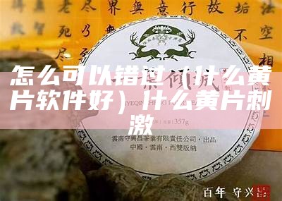 怎么可以错过（什么黄片软件好）什么黄片 刺激