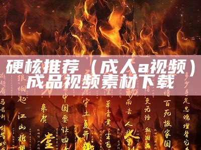 硬核推荐（成人a视频）成品视频素材下载