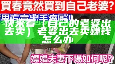 快来看（自己的老婆出去卖）老婆出去卖赚钱怎么办