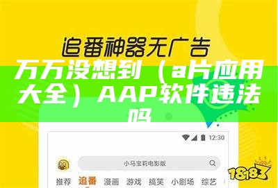 万万没想到（a片应用大全）AAP软件违法吗