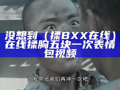 没想到（揉BXX在线）在线揉胸五块一次表情包视频（在线揉胸五元一次表情包抖音）