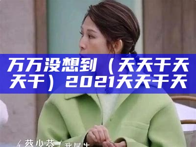 万万没想到（天天干天天干）2021天天干天（天天天干2020）