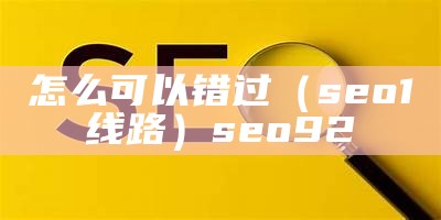 怎么可以错过（seo1线路）seo92（seo一线路）