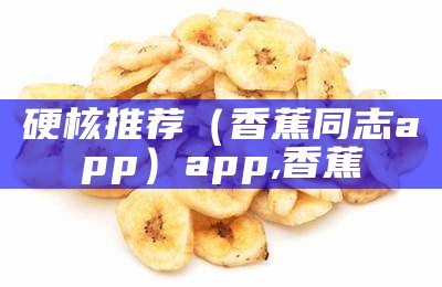 硬核推荐（香蕉同志app）app,香蕉（香蕉apptestlight）