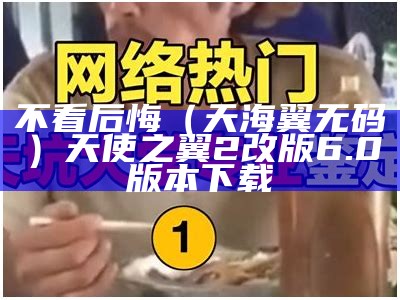 不看后悔（天海翼无码）天使之翼2改版6.0版本下载（天海翼2020十月）