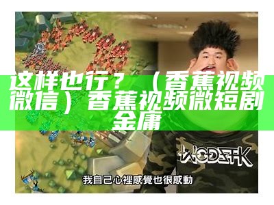 这样也行？（香蕉视频微信）香蕉视频微短剧金庸