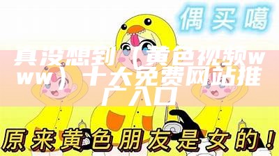 真没想到（黄色视频www）十大免费网站推广入口