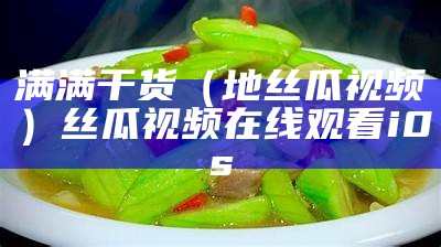 满满干货（地丝瓜视频）丝瓜视频在线观看i0s（真正的丝瓜视频）