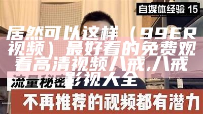 居然可以这样（99ER视频）最好看的免费观看高清视频八戒,八戒影视大全