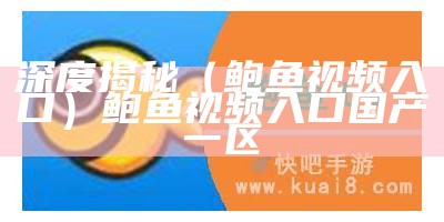 深度揭秘（鲍鱼视频入口）鲍鱼视频入口国产一区