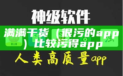 满满干货（很污的app）比较污得app（污的很的软件）