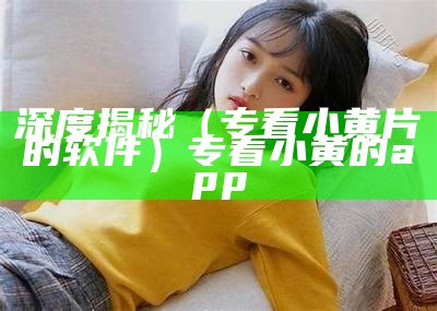 深度揭秘（专看小黄片的软件）专看小黄的app