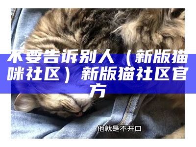 不要告诉别人（新版猫咪社区）新版猫社区官方（新猫咪社区安卓下载）