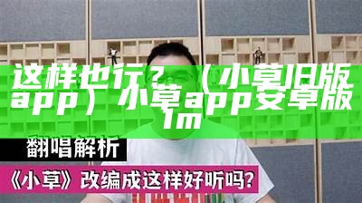 这样也行？（小草旧版app）小草app安卓版1m（小草app如何使用）