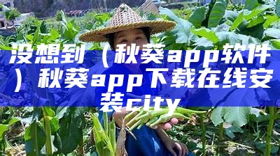 没想到（秋葵app软件）秋葵app下载在线安装city