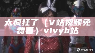 太疯狂了（V站视频免费看）vivyb站（疯狂太一）