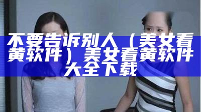 不要告诉别人（美女看黄软件）美女看黄软件大全下载