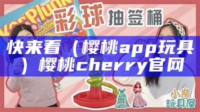 快来看（樱桃app玩具）樱桃cherry官网（樱桃app是怎么回事）