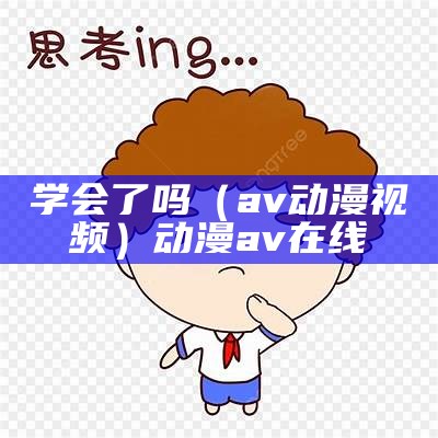 学会了吗（av动漫视频）动 漫 a v 在 线