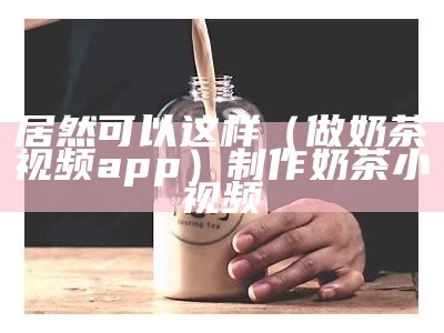 居然可以这样（做奶茶视频app）制作奶茶小视频（做奶茶的小视频）