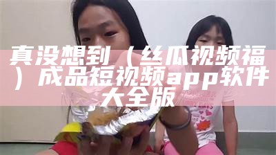 真没想到（丝瓜视频福）成品短视频app软件大全版