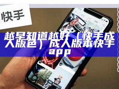 越早知道越好（快手成人版色）成人版本快手app（快手成人版app下载安）