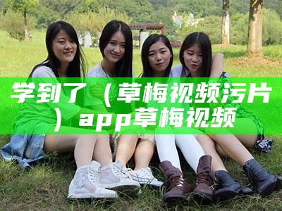 学到了（草梅视频污片）app草梅视频