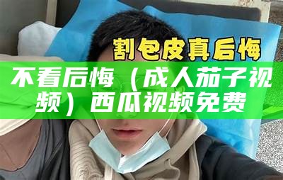 不看后悔（成人茄子视频）西瓜视频免费